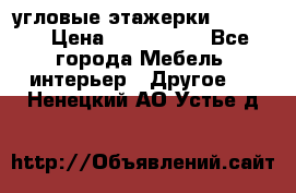 угловые этажерки700-1400 › Цена ­ 700-1400 - Все города Мебель, интерьер » Другое   . Ненецкий АО,Устье д.